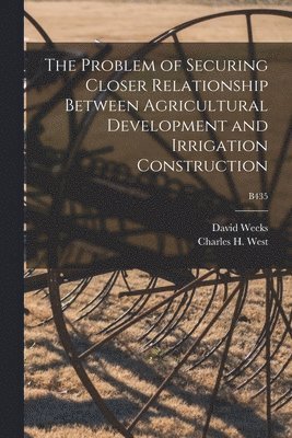 The Problem of Securing Closer Relationship Between Agricultural Development and Irrigation Construction; B435 1