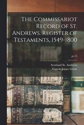 The Commissariot Record of St. Andrews. Register of Testaments, 1549-1800; pt.15 1