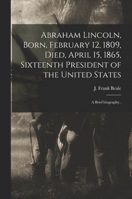 Abraham Lincoln, Born, February 12, 1809, Died, April 15, 1865, Sixteenth President of the United States 1