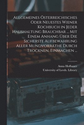 bokomslag Allgemeines sterreichisches Oder Neuestes Wiener Kochbuch in Jeder Haushaltung Brauchbar ... Mit Einem Anhang ber Die Sicherste Aufbewahrung Aller Mundvorrthe Durch Trocknen, Einmachen ...