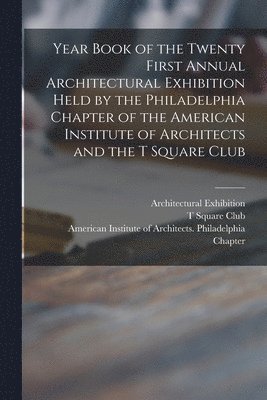 Year Book of the Twenty First Annual Architectural Exhibition Held by the Philadelphia Chapter of the American Institute of Architects and the T Square Club 1