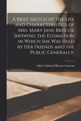 bokomslag A Brief Sketch of the Life and Characteristics of Mrs. Mary Jane Briscoe Showing the Estimation in Which She Was Held by Her Friends and the Public Ge