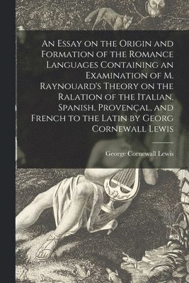 An Essay on the Origin and Formation of the Romance Languages Containing an Examination of M. Raynouard's Theory on the Ralation of the Italian, Spanish, Provenal, and French to the Latin by Georg 1