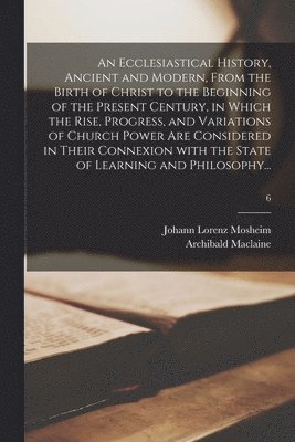 bokomslag An Ecclesiastical History, Ancient and Modern, From the Birth of Christ to the Beginning of the Present Century, in Which the Rise, Progress, and Variations of Church Power Are Considered in Their