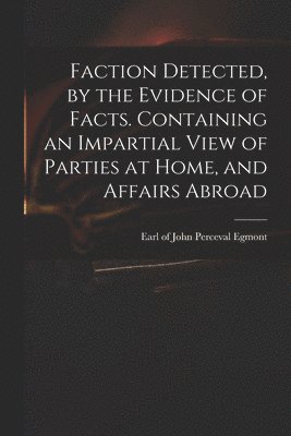 Faction Detected, by the Evidence of Facts. Containing an Impartial View of Parties at Home, and Affairs Abroad, Häftad