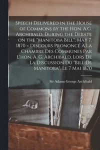 bokomslag Speech Delivered in the House of Commons by the Hon. A.G. Archibald, During the Debate on the &quot;Manitoba Bill&quot;, May 7, 1870 [microform] = Discours Prononc  La Chambre Des Communes Par