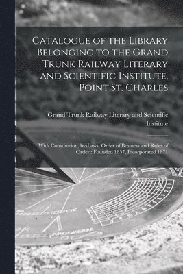 Catalogue of the Library Belonging to the Grand Trunk Railway Literary and Scientific Institute, Point St. Charles 1