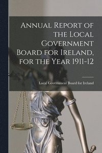 bokomslag Annual Report of the Local Government Board for Ireland, for the Year 1911-12