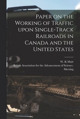 W. K. Muir, British Association for the Advancement - Paper on the Working of Traffic Upon Single-track Railroads in Canada and the United States [microform], Häftad