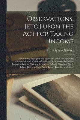 bokomslag Observations, [etc.] Upon the Act for Taxing Income; in Which the Principles and Provisions of the Act Are Fully Considered, With a View to Facilitate Its Execution, Both With Respect to Persons