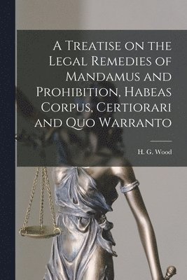 bokomslag A Treatise on the Legal Remedies of Mandamus and Prohibition, Habeas Corpus, Certiorari and Quo Warranto