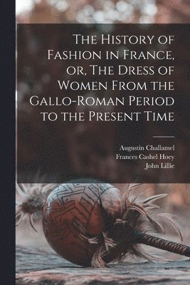Augustin 1818-1894 Challamel, Frances Cashel 1830-1908 Hoey, John Lillie - History of Fashion in France, or, The Dress of Women From the Gallo-Roman Period to the Present Time, Häftad