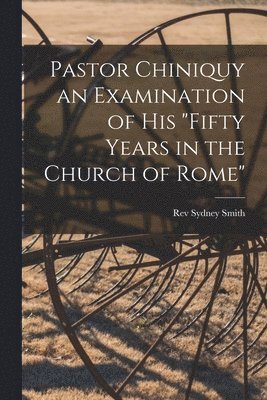 Pastor Chiniquy an Examination of His &quot;fifty Years in the Church of Rome&quot; 1