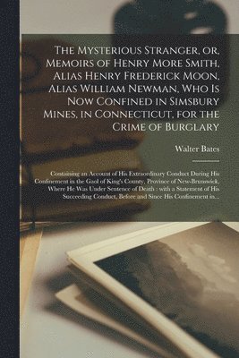 Mysterious Stranger, or, Memoirs of Henry More Smith, Alias Henry Frederick Moon, Alias William Newman, Who is Now Confined in Simsbury Mines, in Connecticut, for the Crime of Burglary [microform]