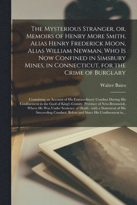 The Mysterious Stranger, or, Memoirs of Henry More Smith, Alias Henry Frederick Moon, Alias William Newman, Who is Now Confined in Simsbury Mines, in Connecticut, for the Crime of Burglary [microform] 1