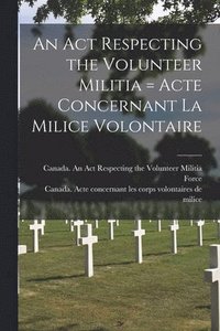 bokomslag An Act Respecting the Volunteer Militia [microform] = Acte Concernant La Milice Volontaire