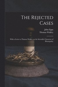 bokomslag The Rejected Cases; With a Letter to Thomas Wakley on the Scientific Character of Homepathy