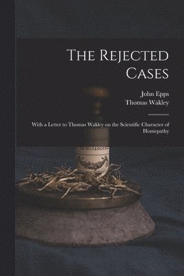 Rejected Cases; With a Letter to Thomas Wakley on the Scientific Character of Homepathy
