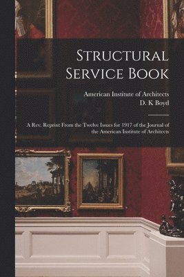 American Institute Of Architects, D. K. Boyd - Structural Service Book; a Rev. Reprint From the Twelve Issues for 1917 of the Journal of the American Institute of Architects, Häftad