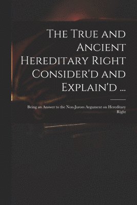 The True and Ancient Hereditary Right Consider'd and Explain'd ... 1