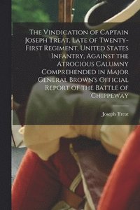 bokomslag The Vindication of Captain Joseph Treat, Late of Twenty-first Regiment, United States Infantry, Against the Atrocious Calumny Comprehended in Major General Brown's Official Report of the Battle of