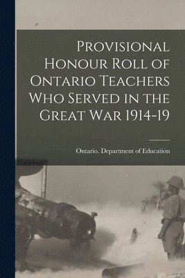 Provisional Honour Roll of Ontario Teachers Who Served in the Great War 1914-19 1