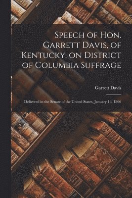 Garrett 1801-1872 Davis, Garrett Davis - Speech of Hon. Garrett Davis, of Kentucky, on District of Columbia Suffrage, Häftad