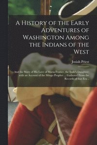 bokomslag A History of the Early Adventures of Washington Among the Indians of the West; and the Story of His Love of Maria Frazier, the Exile's Daughter; With an Account of the Mingo Prophet ... Gathered From