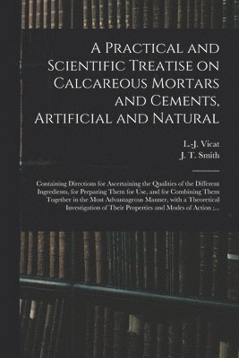 A Practical and Scientific Treatise on Calcareous Mortars and Cements, Artificial and Natural 1