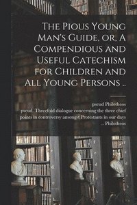 bokomslag The Pious Young Man's Guide, or, A Compendious and Useful Catechism for Children and All Young Persons ..