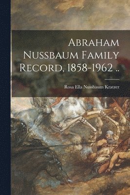 Abraham Nussbaum Family Record, 1858-1962 .. 1