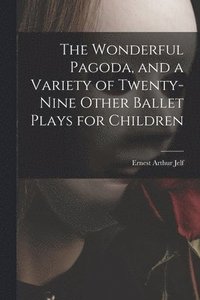 bokomslag The Wonderful Pagoda, and a Variety of Twenty-nine Other Ballet Plays for Children