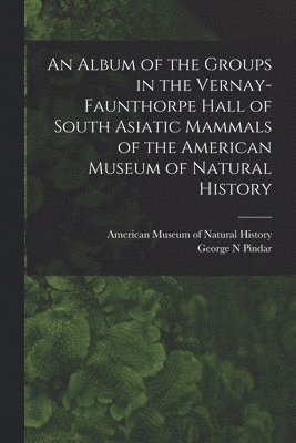 George N. Pindar, George N Pindar - An Album of the Groups in the Vernay-Faunthorpe Hall of South Asiatic Mammals of the American Museum of Natural History, Häftad