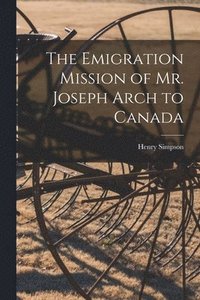 bokomslag The Emigration Mission of Mr. Joseph Arch to Canada [microform]