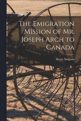 The Emigration Mission of Mr. Joseph Arch to Canada [microform] 1