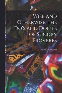 bokomslag Wise and Otherwise, the Do's and Dont's of Sundry Proverbs