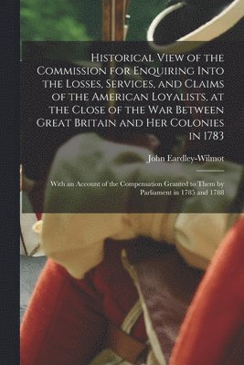 bokomslag Historical View of the Commission for Enquiring Into the Losses, Services, and Claims of the American Loyalists, at the Close of the War Between Great Britain and Her Colonies in 1783 [microform]