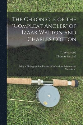 bokomslag The Chronicle of the &quot;Compleat Angler&quot; of Izaak Walton and Charles Cotton; Being a Bibliographical Record of Its Various Editions and Mutations;