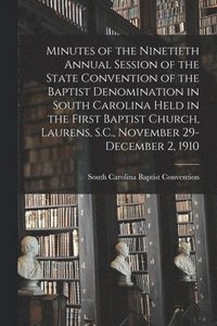 bokomslag Minutes of the Ninetieth Annual Session of the State Convention of the Baptist Denomination in South Carolina Held in the First Baptist Church, Laurens, S.C., November 29-December 2, 1910