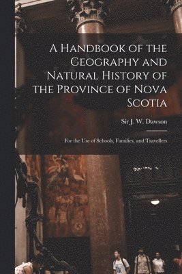 A Handbook of the Geography and Natural History of the Province of Nova Scotia [microform] 1