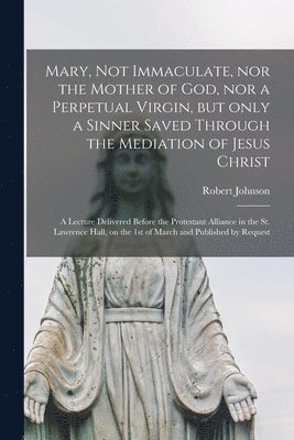 Robert Johnson - Mary, Not Immaculate, nor the Mother of God, nor a Perpetual Virgin, but Only a Sinner Saved Through the Mediation of Jesus Christ [microform], Häftad