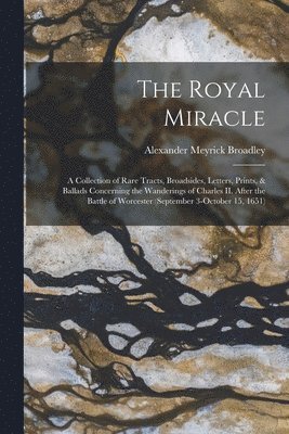 bokomslag The Royal Miracle [microform]; a Collection of Rare Tracts, Broadsides, Letters, Prints, & Ballads Concerning the Wanderings of Charles II. After the Battle of Worcester (September 3-October 15, 1651)