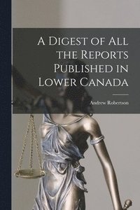 bokomslag A Digest of All the Reports Published in Lower Canada [microform]