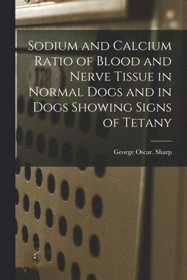 bokomslag Sodium and Calcium Ratio of Blood and Nerve Tissue in Normal Dogs and in Dogs Showing Signs of Tetany