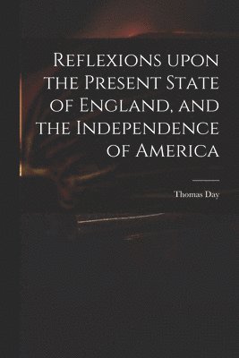 Reflexions Upon the Present State of England, and the Independence of America 1