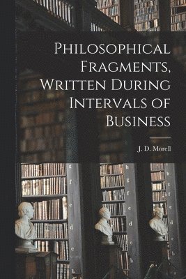 Philosophical Fragments [microform], Written During Intervals of Business 1