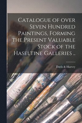 Catalogue of Over Seven Hundred Paintings, Forming the Present Valuable Stock of the Haseltine Galleries .. 1