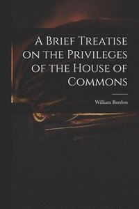 bokomslag A Brief Treatise on the Privileges of the House of Commons