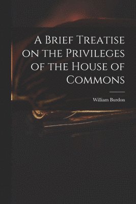 William 1764-1818 Burdon, William Burdon - Brief Treatise on the Privileges of the House of Commons, Häftad