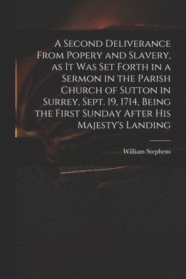 A Second Deliverance From Popery and Slavery, as It Was Set Forth in a Sermon in the Parish Church of Sutton in Surrey, Sept. 19, 1714, Being the First Sunday After His Majesty's Landing 1